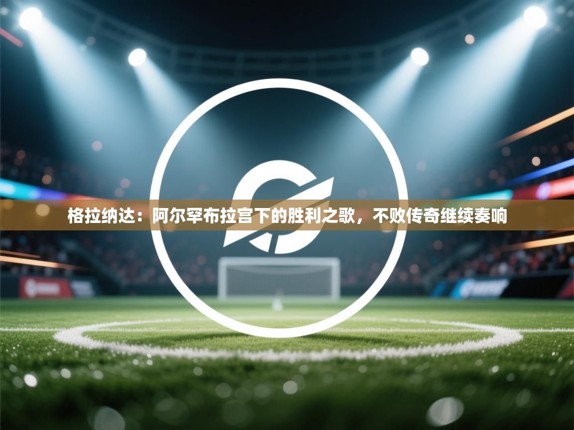 格拉纳达：阿尔罕布拉宫下的胜利之歌，不败传奇继续奏响  第1张